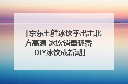 京东七鲜冰饮季出击北方高温 冰饮销量翻番 DIY冰饮成新潮
